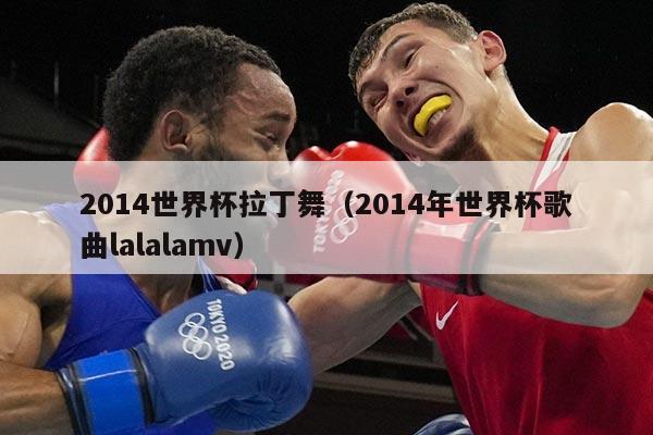2014世界杯拉丁舞（2014年世界杯歌曲lalalamv）