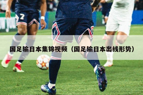 国足输日本集锦视频（国足输日本出线形势）